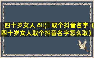 四十岁女人 🦋 取个抖音名字（四十岁女人取个抖音名字怎么取）